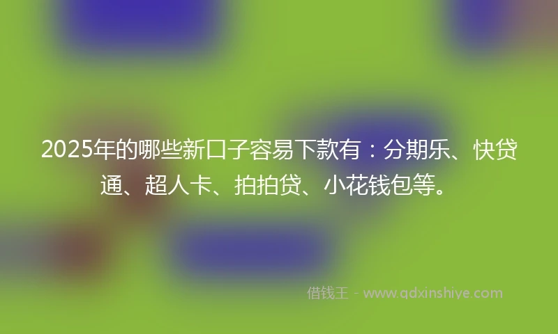 2025年的哪些新口子容易下款有：分期乐、快贷通、超人卡、拍拍贷、小花钱包等。