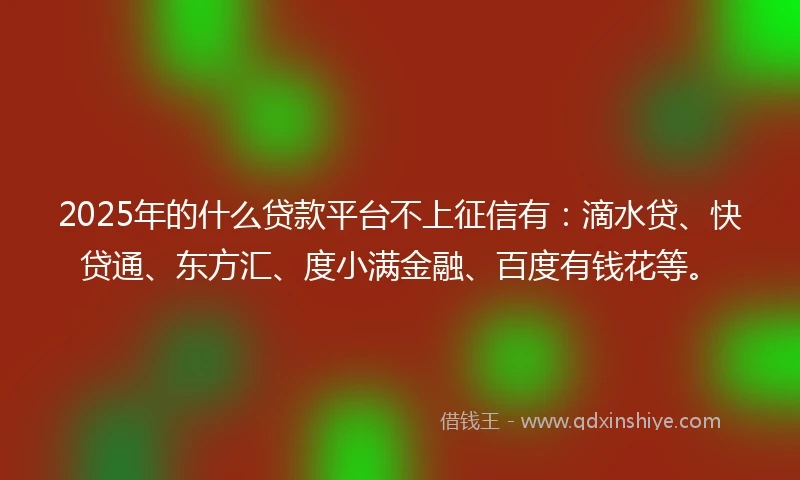 2025年的什么贷款平台不上征信有：滴水贷、快贷通、东方汇、度小满金融、百度有钱花等。