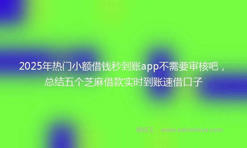 2025年热门小额借钱秒到账app不需要审核吧，总结五个芝麻借款实时到账速借口子