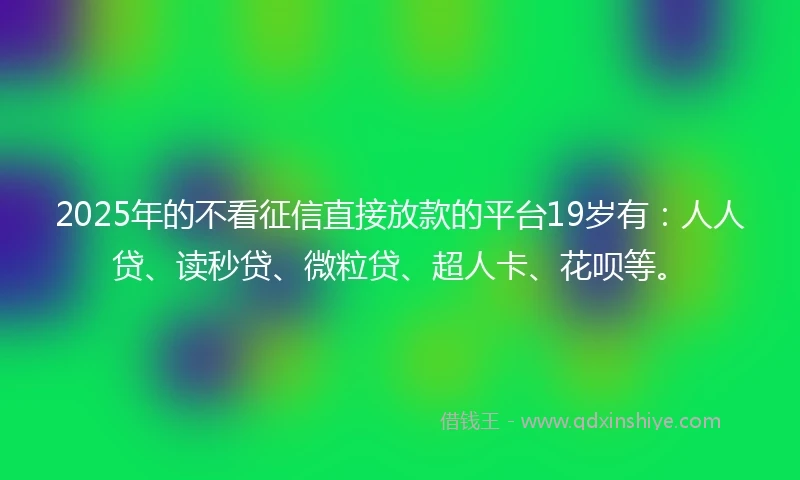 2025年的不看征信直接放款的平台19岁有：人人贷、读秒贷、微粒贷、超人卡、花呗等。