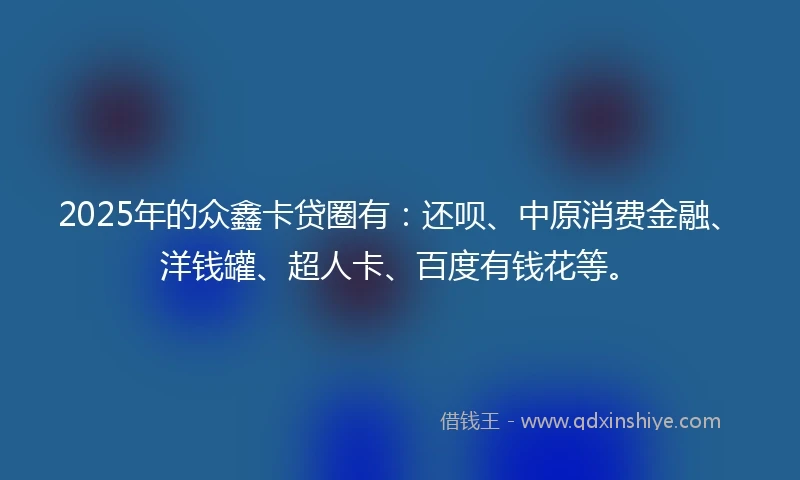 2025年的众鑫卡贷圈有：还呗、中原消费金融、洋钱罐、超人卡、百度有钱花等。