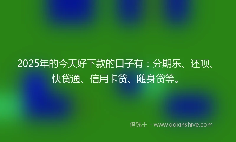 2025年的今天好下款的口子有：分期乐、还呗、快贷通、信用卡贷、随身贷等。