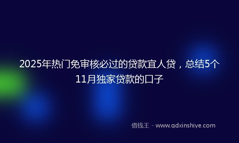 2025年热门免审核必过的贷款宜人贷，总结5个11月独家贷款的口子