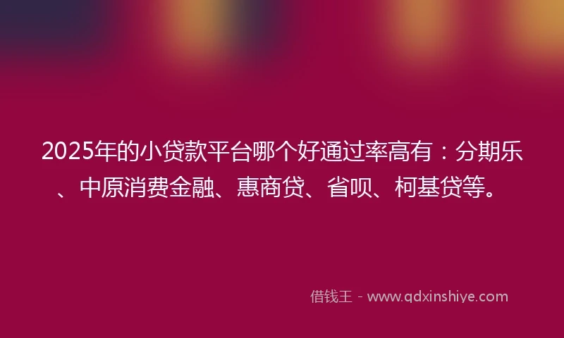 2025年的小贷款平台哪个好通过率高有：分期乐、中原消费金融、惠商贷、省呗、柯基贷等。