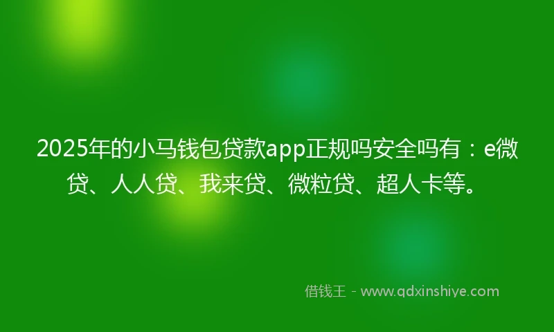 2025年的小马钱包贷款app正规吗安全吗有：e微贷、人人贷、我来贷、微粒贷、超人卡等。