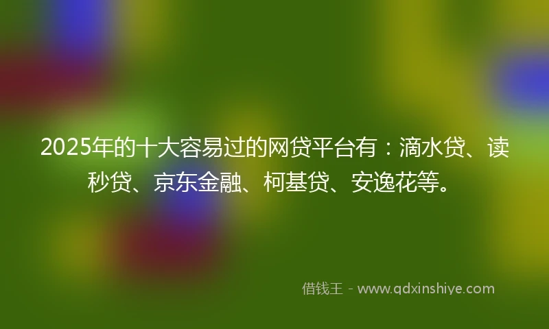 2025年的十大容易过的网贷平台有：滴水贷、读秒贷、京东金融、柯基贷、安逸花等。