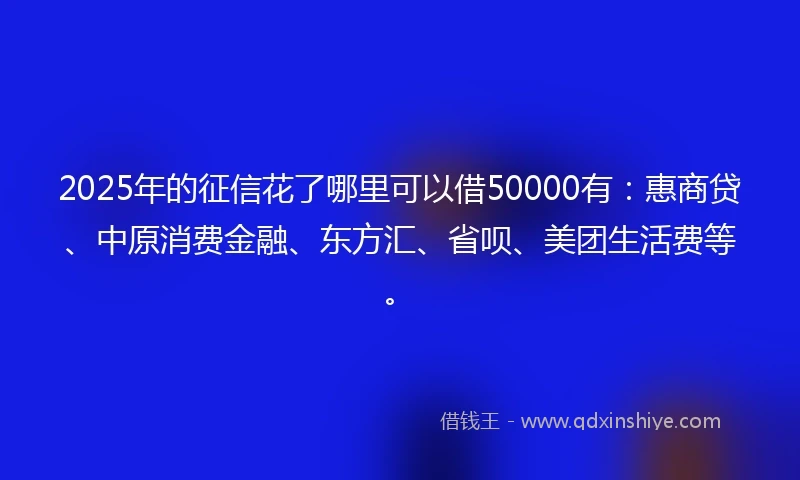 2025年的征信花了哪里可以借50000有：惠商贷、中原消费金融、东方汇、省呗、美团生活费等。