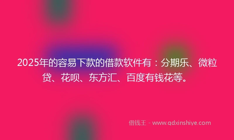 2025年的容易下款的借款软件有：分期乐、微粒贷、花呗、东方汇、百度有钱花等。