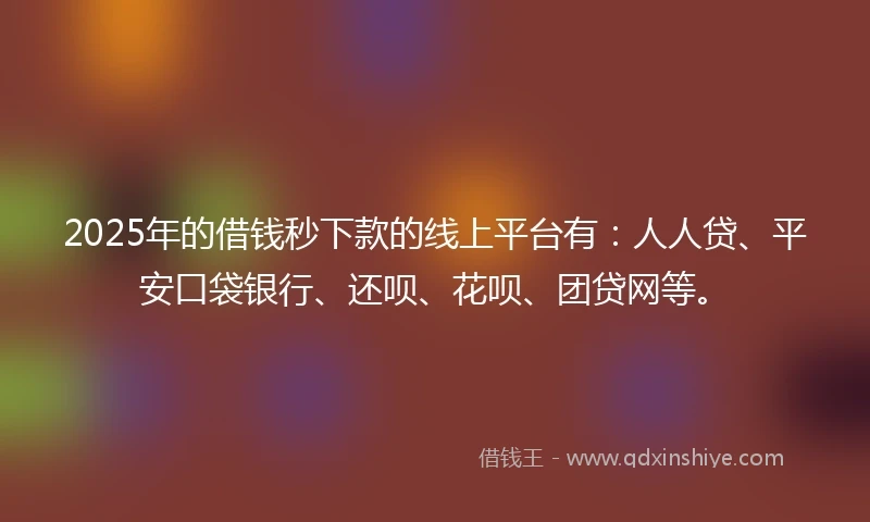 2025年的借钱秒下款的线上平台有：人人贷、平安口袋银行、还呗、花呗、团贷网等。