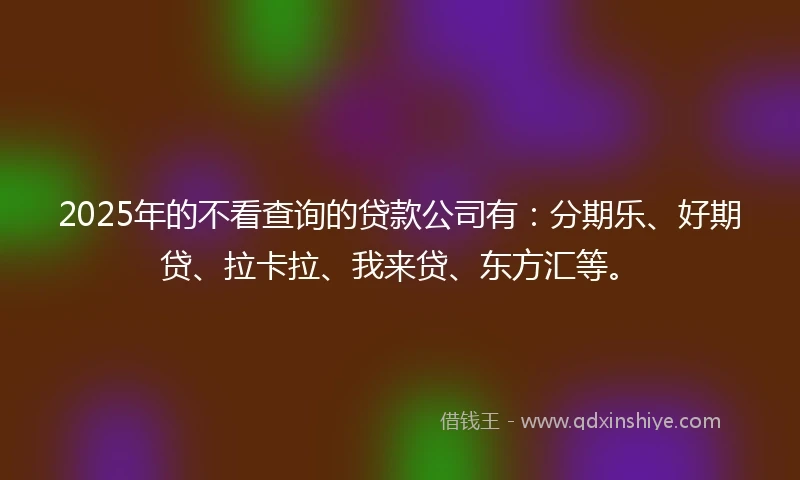 2025年的不看查询的贷款公司有：分期乐、好期贷、拉卡拉、我来贷、东方汇等。