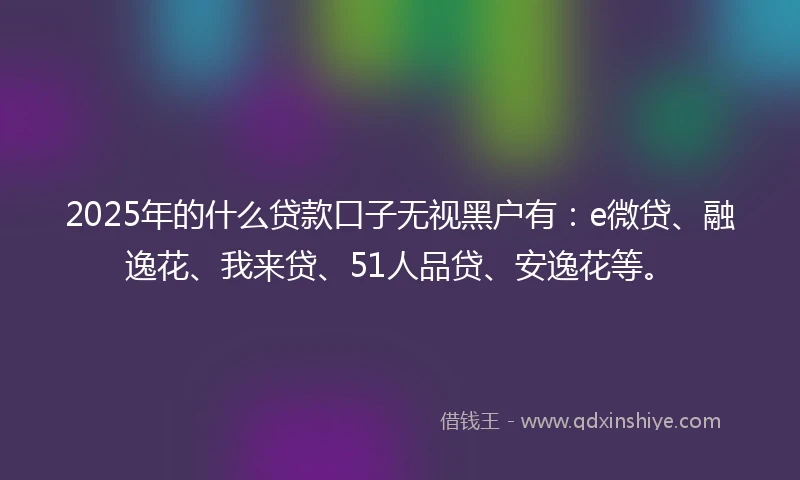 2025年的什么贷款口子无视黑户有：e微贷、融逸花、我来贷、51人品贷、安逸花等。