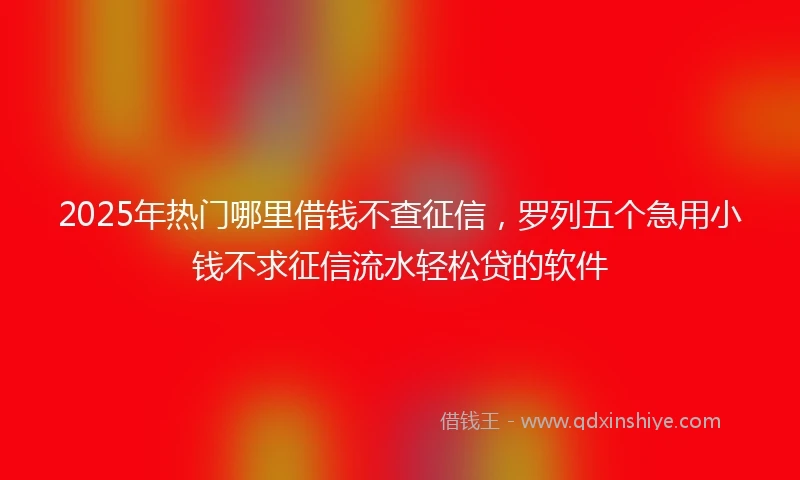 2025年热门哪里借钱不查征信，罗列五个急用小钱不求征信流水轻松贷的软件