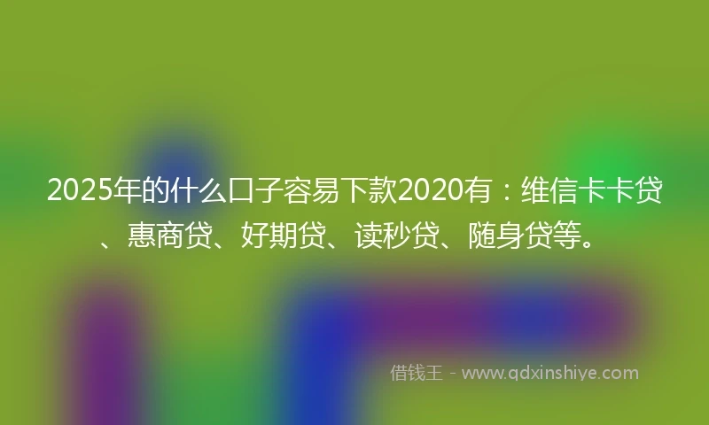 2025年的什么口子容易下款2020有：维信卡卡贷、惠商贷、好期贷、读秒贷、随身贷等。