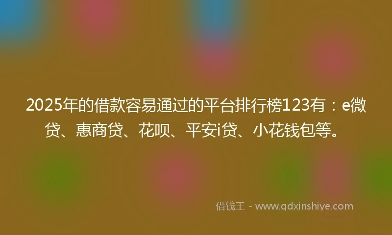 2025年的借款容易通过的平台排行榜123有：e微贷、惠商贷、花呗、平安i贷、小花钱包等。
