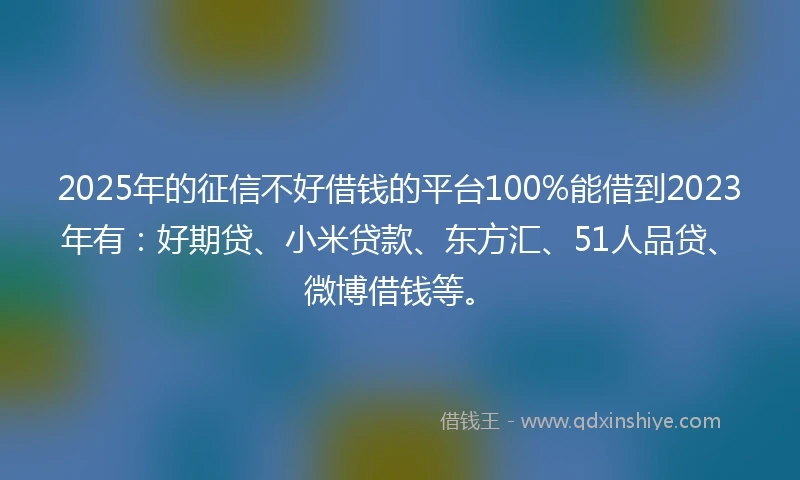 2025年的征信不好借钱的平台100%能借到2023年有：好期贷、小米贷款、东方汇、51人品贷、微博借钱等。