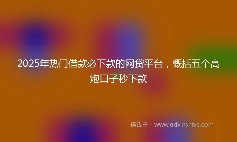 2025年热门借款必下款的网贷平台，概括五个高炮口子秒下款