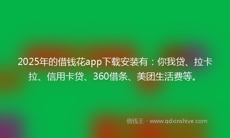 2025年的借钱花app下载安装有：你我贷、拉卡拉、信用卡贷、360借条、美团生活费等。