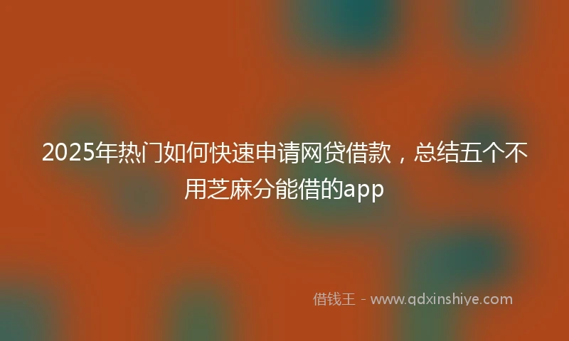 2025年热门如何快速申请网贷借款，总结五个不用芝麻分能借的app