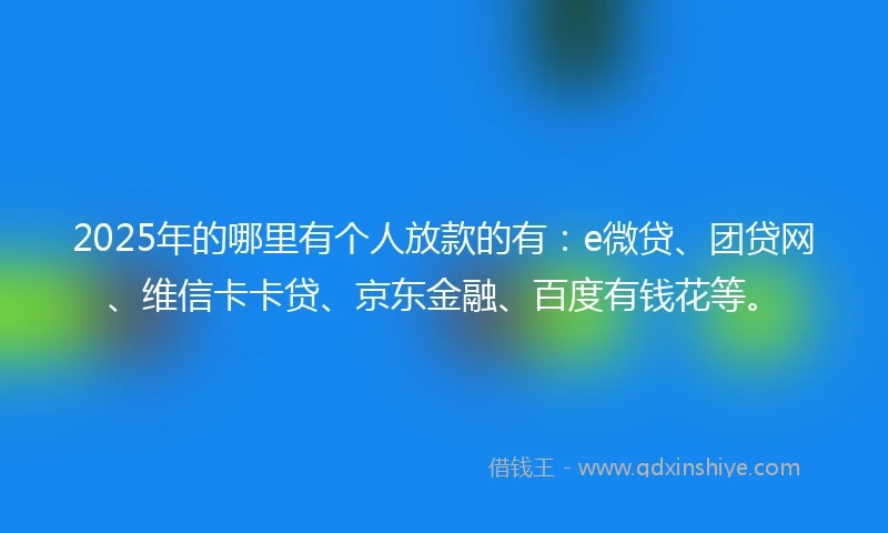 2025年的哪里有个人放款的有：e微贷、团贷网、维信卡卡贷、京东金融、百度有钱花等。
