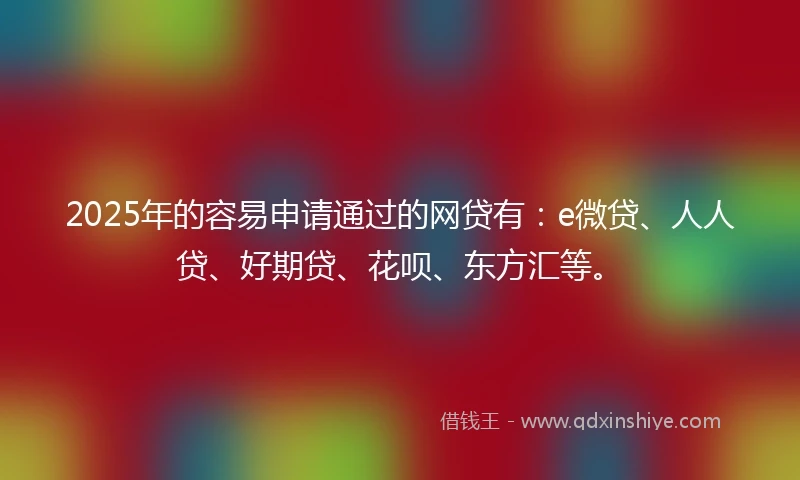 2025年的容易申请通过的网贷有：e微贷、人人贷、好期贷、花呗、东方汇等。