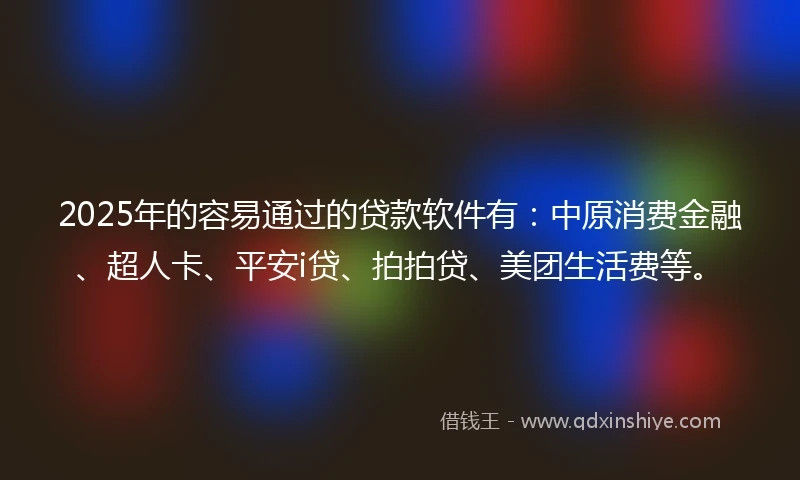 2025年的容易通过的贷款软件有：中原消费金融、超人卡、平安i贷、拍拍贷、美团生活费等。