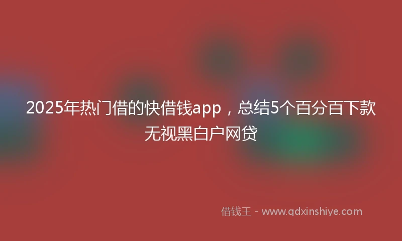 2025年热门借的快借钱app，总结5个百分百下款无视黑白户网贷