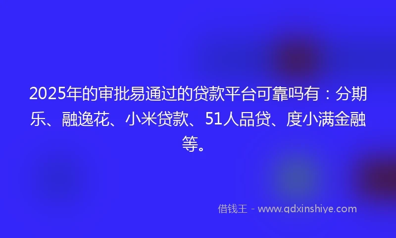 2025年的审批易通过的贷款平台可靠吗有：分期乐、融逸花、小米贷款、51人品贷、度小满金融等。