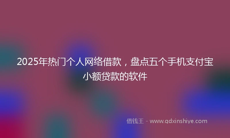 2025年热门个人网络借款，盘点五个手机支付宝小额贷款的软件