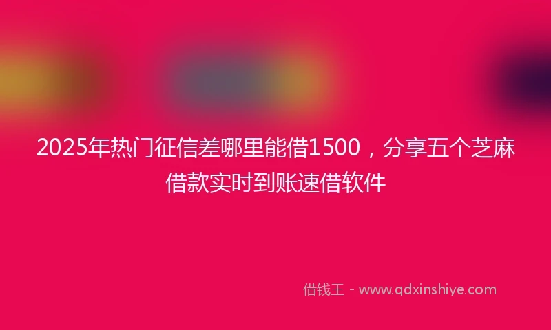 2025年热门征信差哪里能借1500，分享五个芝麻借款实时到账速借软件