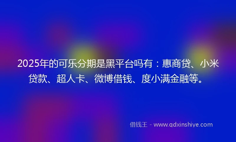 2025年的可乐分期是黑平台吗有：惠商贷、小米贷款、超人卡、微博借钱、度小满金融等。