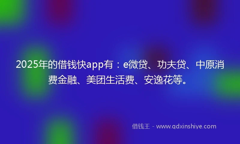 2025年的借钱快app有：e微贷、功夫贷、中原消费金融、美团生活费、安逸花等。