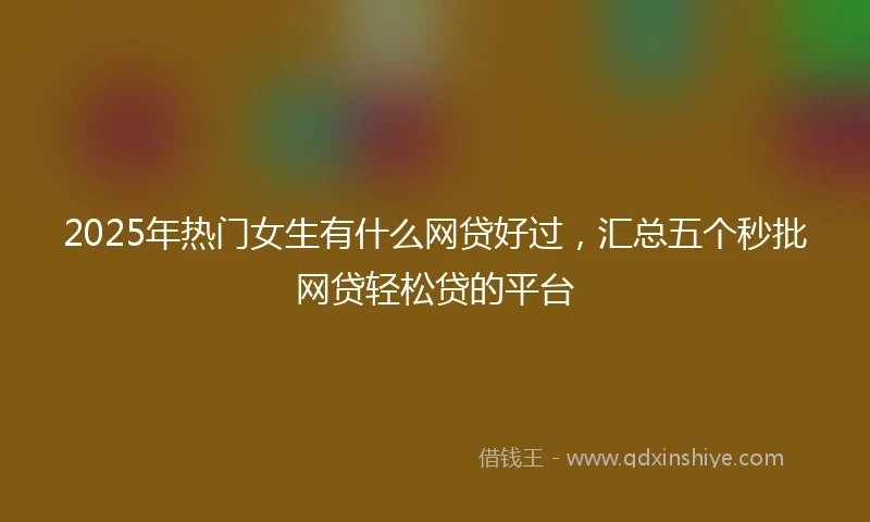 2025年热门女生有什么网贷好过，汇总五个秒批网贷轻松贷的平台