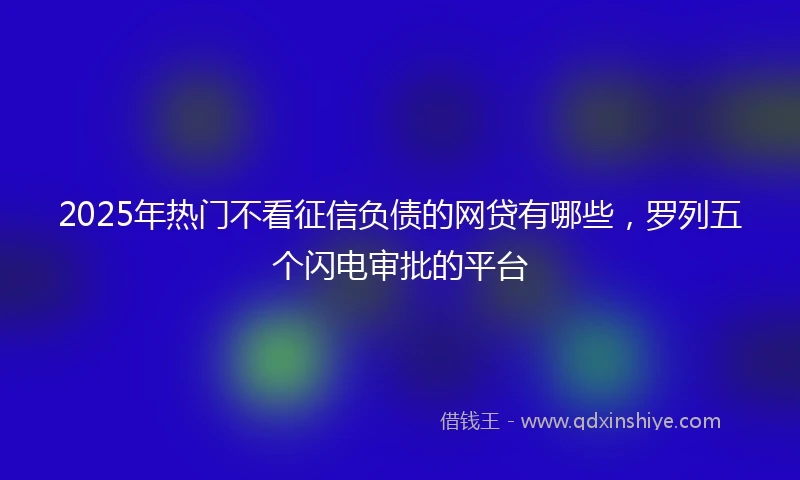 2025年热门不看征信负债的网贷有哪些，罗列五个闪电审批的平台