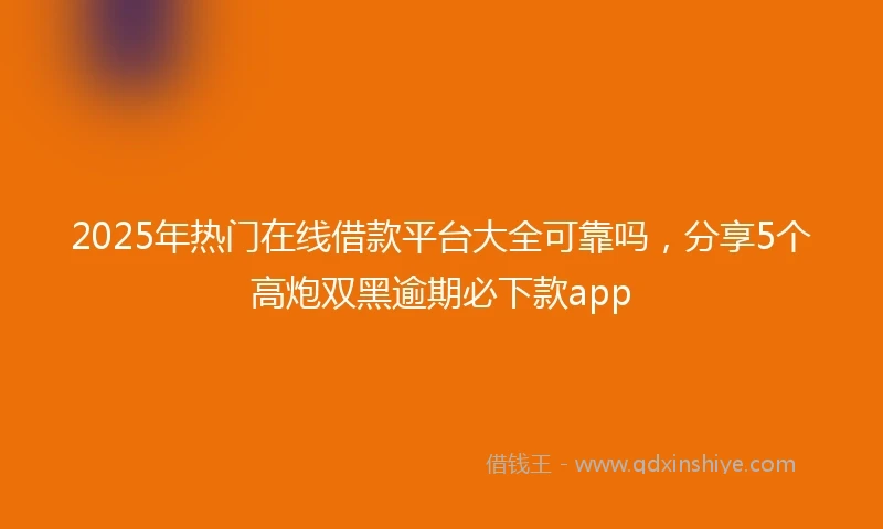 2025年热门在线借款平台大全可靠吗，分享5个高炮双黑逾期必下款app