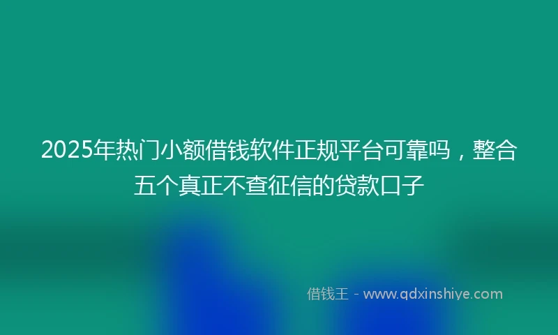 2025年热门小额借钱软件正规平台可靠吗，整合五个真正不查征信的贷款口子