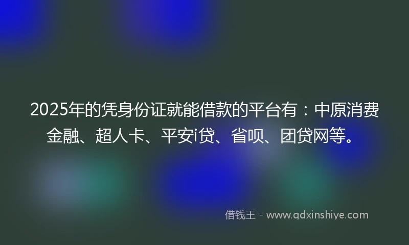 2025年的凭身份证就能借款的平台有：中原消费金融、超人卡、平安i贷、省呗、团贷网等。