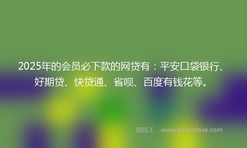 2025年的会员必下款的网贷有：平安口袋银行、好期贷、快贷通、省呗、百度有钱花等。