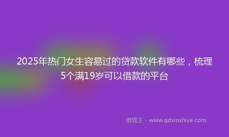 2025年热门女生容易过的贷款软件有哪些，梳理5个满19岁可以借款的平台