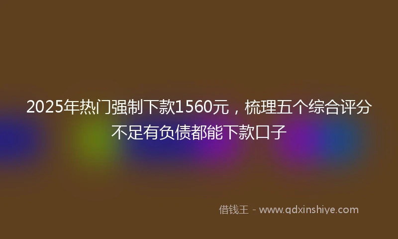 2025年热门强制下款1560元，梳理五个综合评分不足有负债都能下款口子