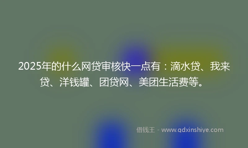 2025年的什么网贷审核快一点有：滴水贷、我来贷、洋钱罐、团贷网、美团生活费等。