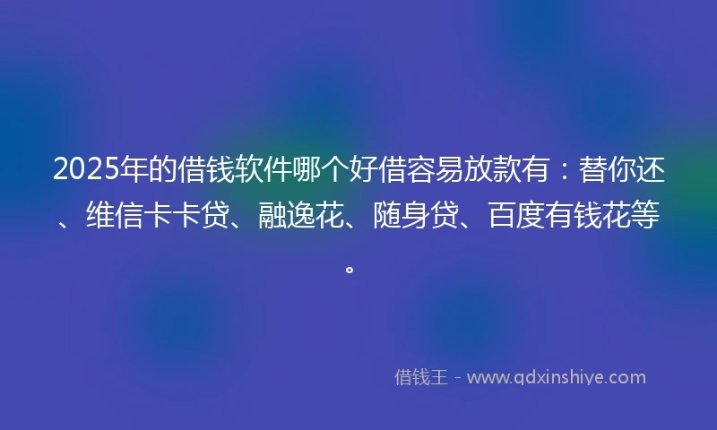 2025年的借钱软件哪个好借容易放款有：替你还、维信卡卡贷、融逸花、随身贷、百度有钱花等。