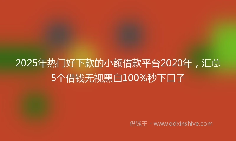 2025年热门好下款的小额借款平台2020年，汇总5个借钱无视黑白100%秒下口子