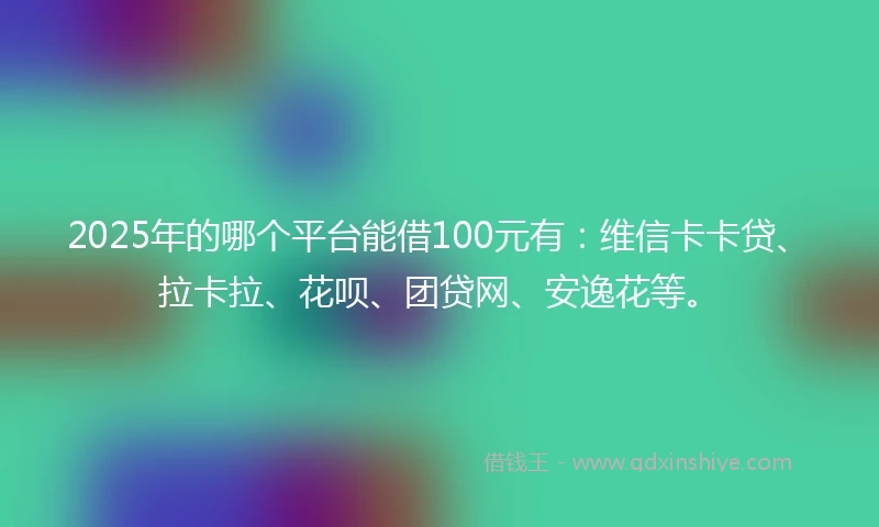 2025年的哪个平台能借100元有:维信卡卡贷、拉卡拉、花呗、团贷网、安逸花等。