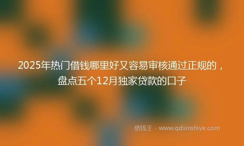 2025年热门借钱哪里好又容易审核通过正规的，盘点五个12月独家贷款的口子