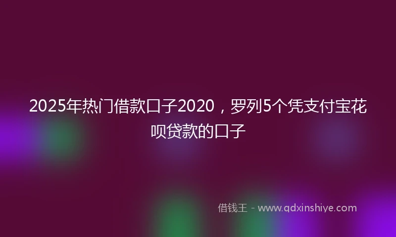 2025年热门借款口子2020，罗列5个凭支付宝花呗贷款的口子