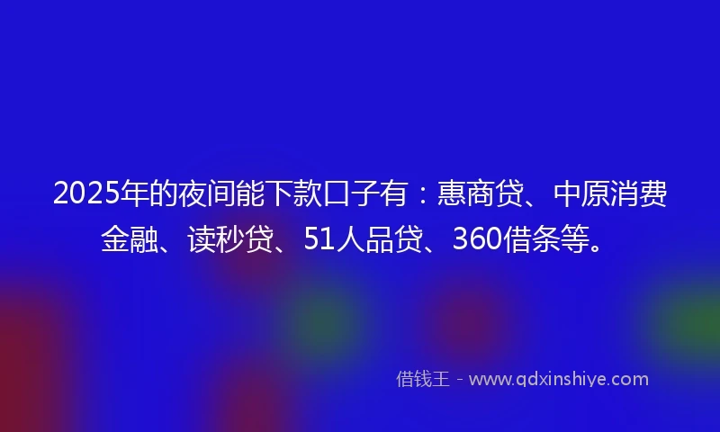 2025年的夜间能下款口子有:惠商贷、中原消费金融、读秒贷、51人品贷、360借条等。