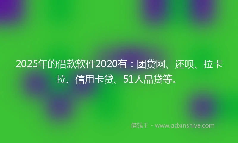 2025年的借款软件2020有：团贷网、还呗、拉卡拉、信用卡贷、51人品贷等。