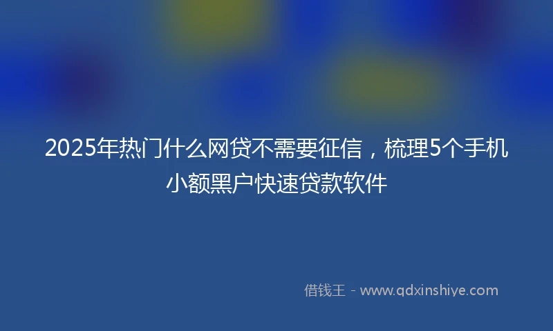 2025年热门什么网贷不需要征信，梳理5个手机小额黑户快速贷款软件