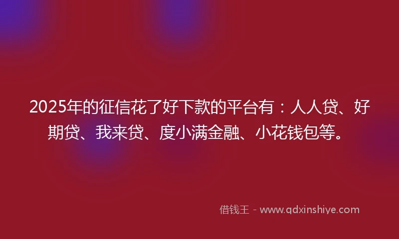 2025年的征信花了好下款的平台有：人人贷、好期贷、我来贷、度小满金融、小花钱包等。