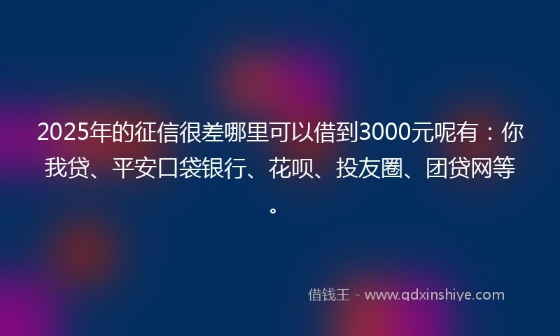 2025年的征信很差哪里可以借到3000元呢有：你我贷、平安口袋银行、花呗、投友圈、团贷网等。